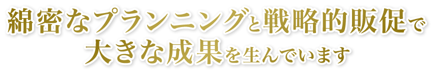 綿密なプランニングと戦略的販促で大きな成果を生んでいます